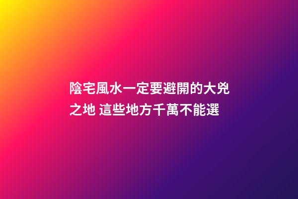 陰宅風水一定要避開的大兇之地 這些地方千萬不能選